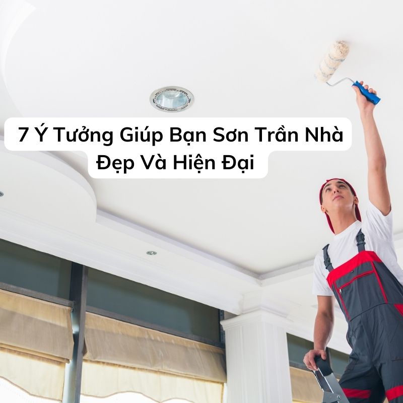 7 Ý Tưởng Giúp Bạn Sơn Trần Nhà Đẹp Và Hiện Đại