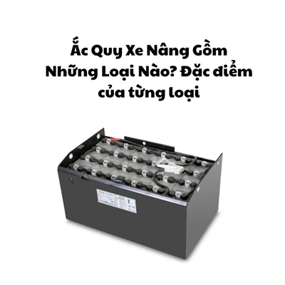 Ắc Quy Xe Nâng Gồm Những Loại Nào? Đặc điểm của từng loại