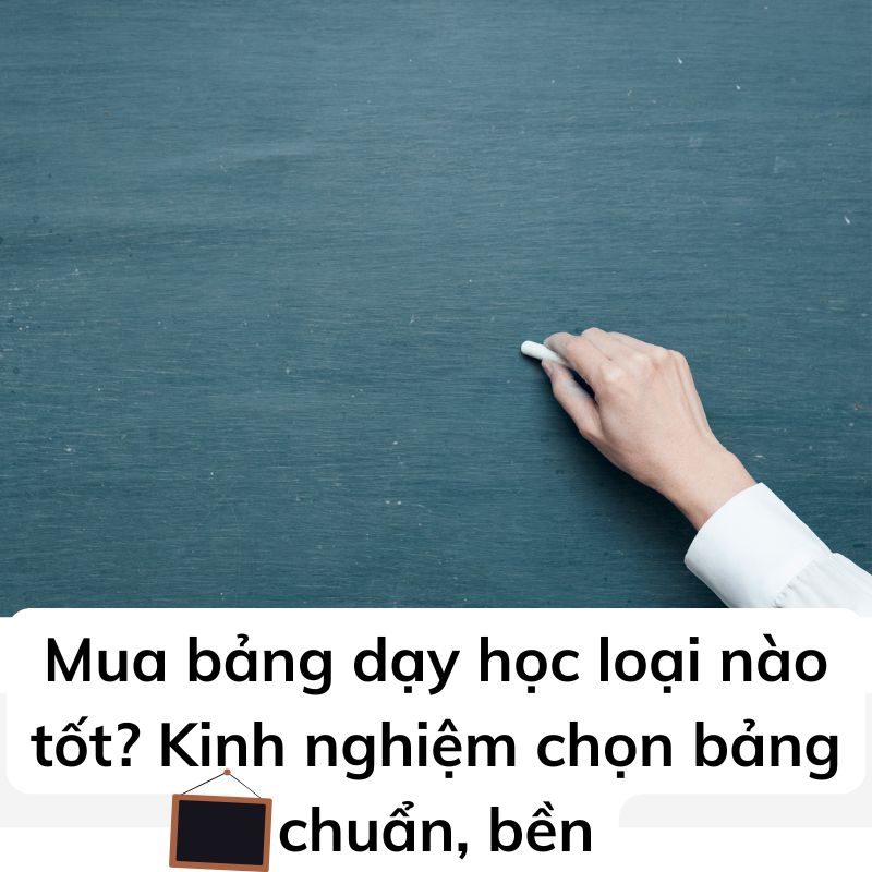 Mua bảng dạy học loại nào tốt? Kinh nghiệm chọn bảng chuẩn, bền