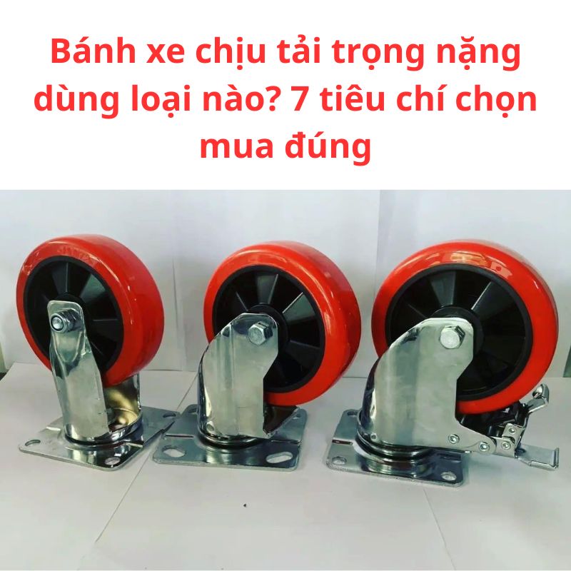 Bánh xe chịu tải trọng nặng dùng loại nào? 7 tiêu chí chọn mua đúng