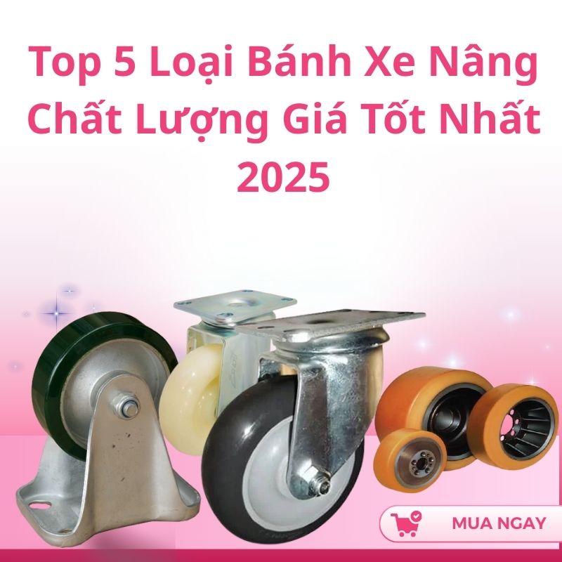 Top 5 Loại Bánh Xe Nâng Chất Lượng Giá Tốt Nhất 2025