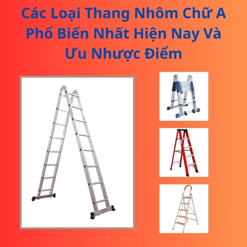 Các Loại Thang Nhôm Chữ A Phổ Biến Nhất Hiện Nay Và Ưu Nhược Điểm