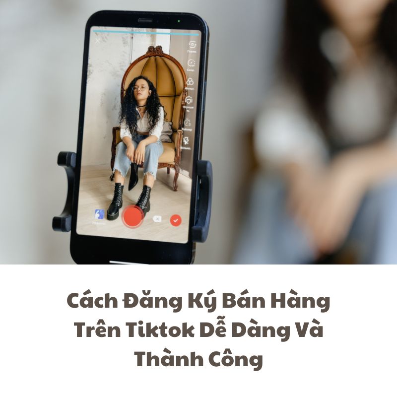 Cách Đăng Ký Bán Hàng Trên Tiktok Dễ Dàng Và Thành Công