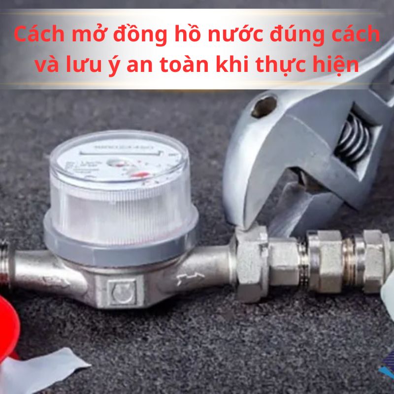 Cách mở đồng hồ nước đúng cách và lưu ý an toàn khi thực hiện