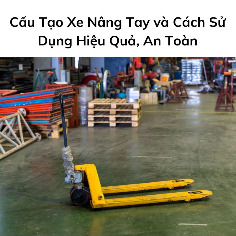 Cấu Tạo Xe Nâng Tay và Cách Sử Dụng Hiệu Quả, An Toàn