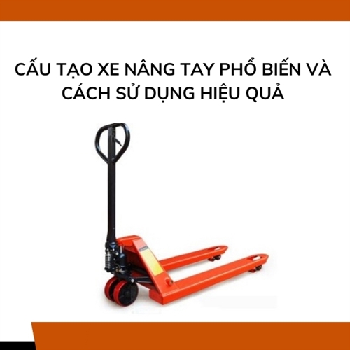 Cấu tạo xe nâng tay phổ biến và cách sử dụng hiệu quả