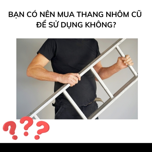 Bạn có nên mua thang nhôm cũ để sử dụng không?