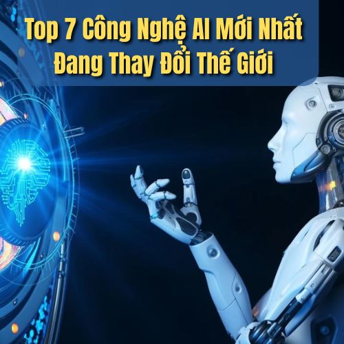 Top 7 Công Nghệ AI Mới Nhất Đang Thay Đổi Thế Giới