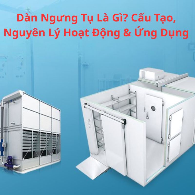 Dàn Ngưng Tụ Là Gì? Cấu Tạo, Nguyên Lý Hoạt Động & Ứng Dụng