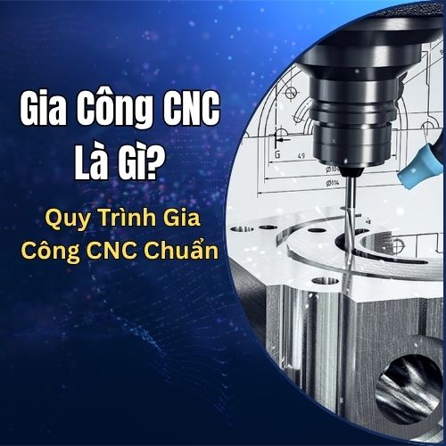 Gia Công CNC Là Gì? Quy Trình Gia Công CNC Chuẩn Và Các Ứng Dụng Thực Tế