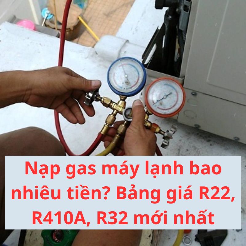 Nạp gas máy lạnh bao nhiêu tiền? Bảng giá R22, R410A, R32 mới nhất