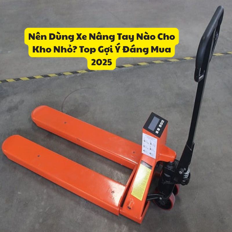 Nên Dùng Xe Nâng Tay Nào Cho Kho Nhỏ? Top Gợi Ý Đáng Mua 2025
