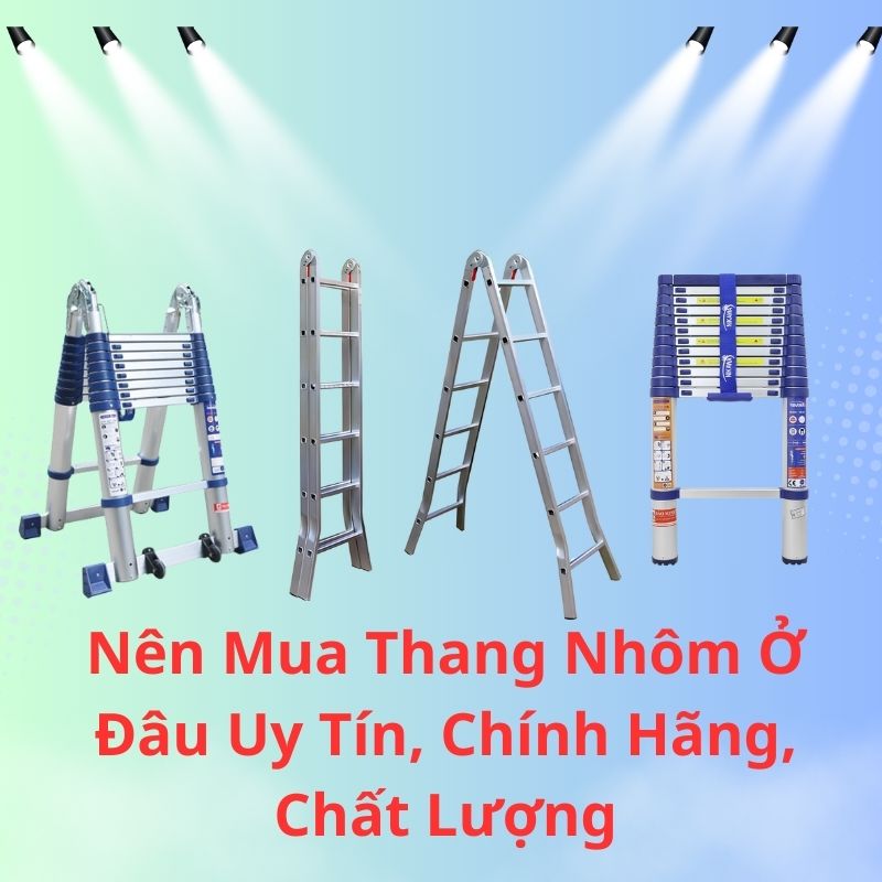 Nên Mua Thang Nhôm Ở Đâu Uy Tín, Chính Hãng, Chất Lượng