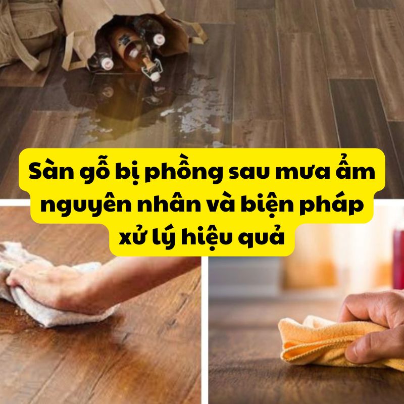 Sàn gỗ bị phồng sau mưa ẩm nguyên nhân và biện pháp xử lý hiệu quả