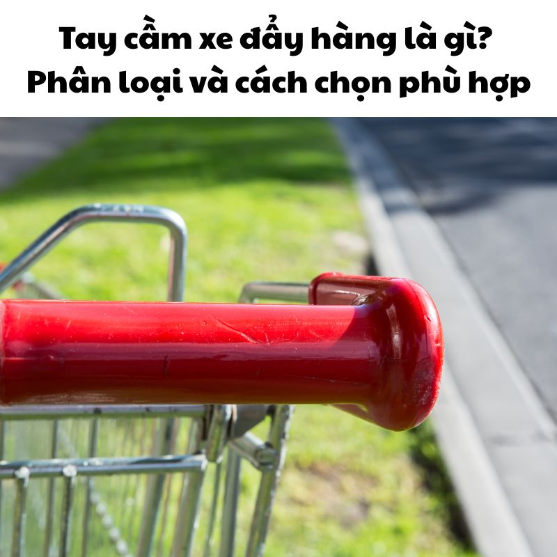 Tay cầm xe đẩy hàng là gì? Phân loại và cách chọn phù hợp