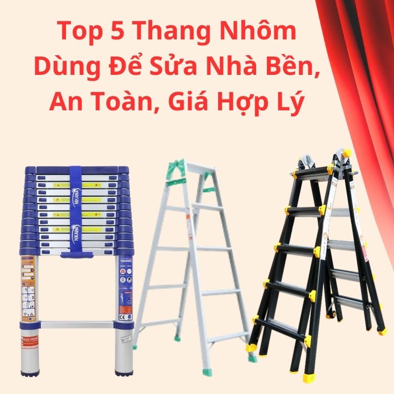 Top 5 Thang Nhôm Dùng Để Sửa Nhà Bền, An Toàn, Giá Hợp Lý