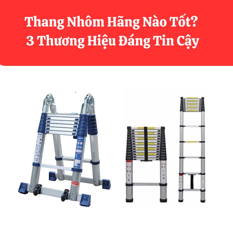 Thang Nhôm Hãng Nào Tốt? 3 Thương Hiệu Đáng Tin Cậy