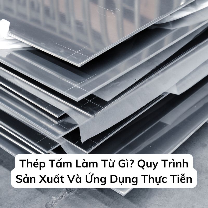 Thép Tấm Làm Từ Gì? Quy Trình Sản Xuất Và Ứng Dụng Thực Tiễn