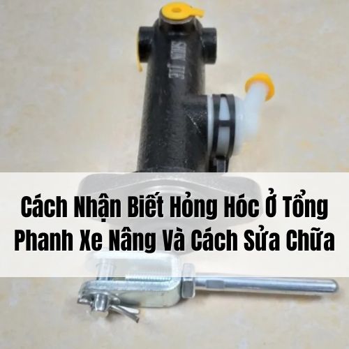 Cách Nhận Biết Hỏng Hóc Ở Tổng Phanh Xe Nâng Và Cách Sửa Chữa