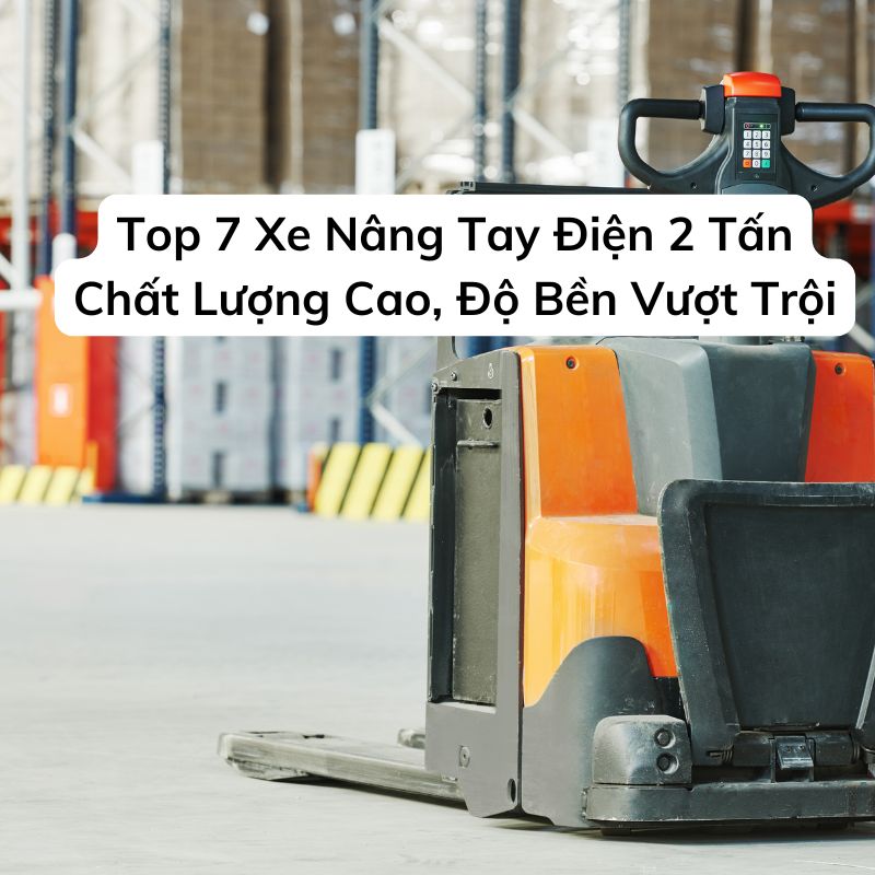 Top 7 Xe Nâng Tay Điện 2 Tấn Chất Lượng Cao, Độ Bền Vượt Trội