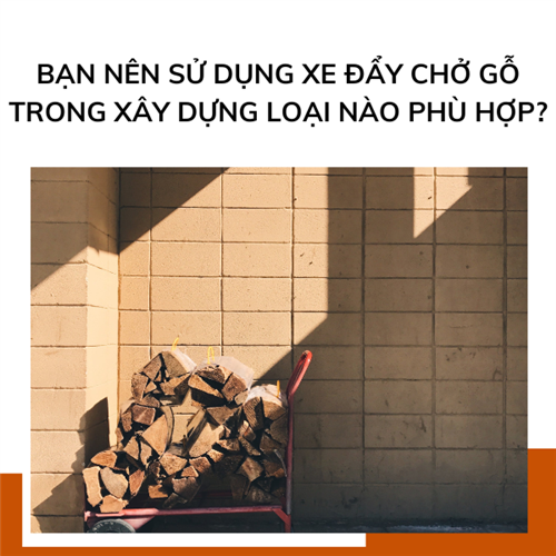 Bạn nên sử dụng xe đẩy chở gỗ trong xây dựng loại nào phù hợp?