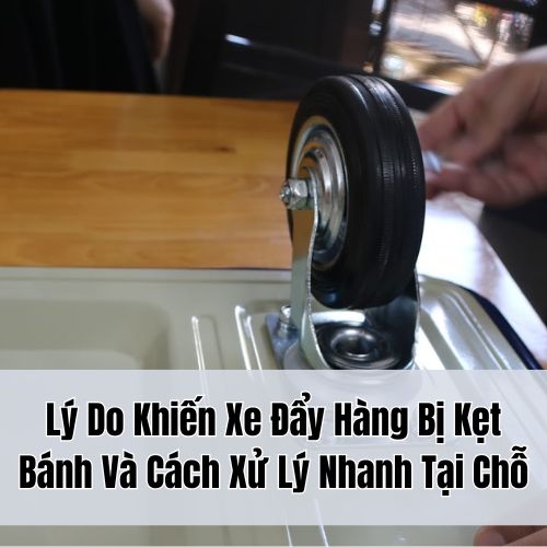 Lý Do Khiến Xe Đẩy Hàng Bị Kẹt Bánh Và Cách Xử Lý Nhanh Tại Chỗ