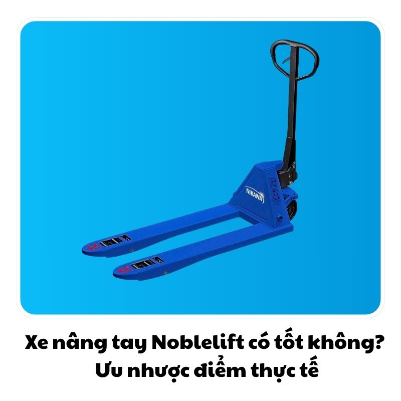 Xe nâng tay Noblelift có tốt không? Ưu nhược điểm thực tế