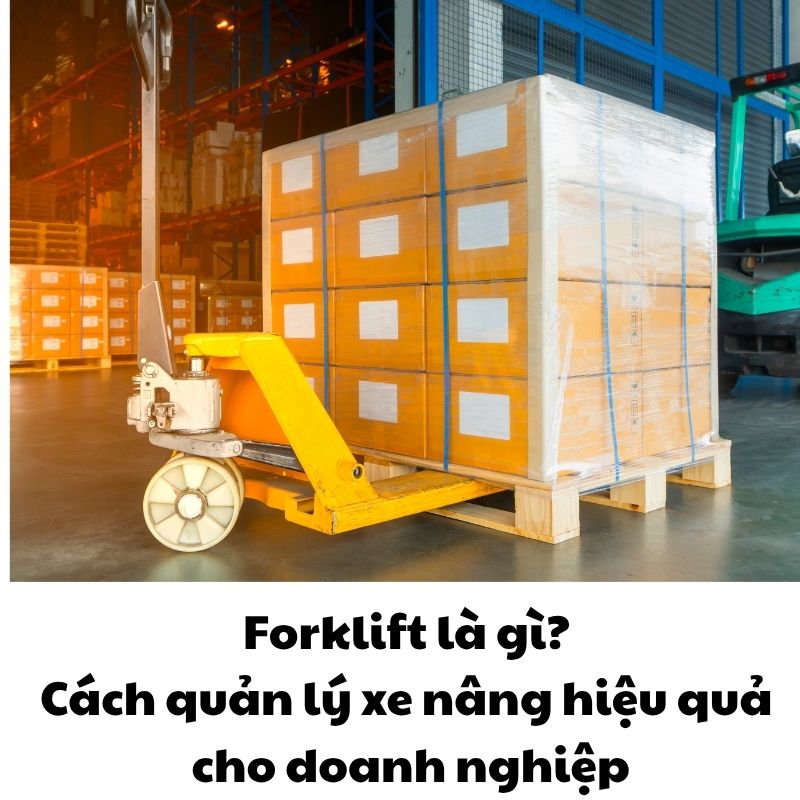 Forklift là gì? Cách quản lý xe nâng hiệu quả cho doanh nghiệp