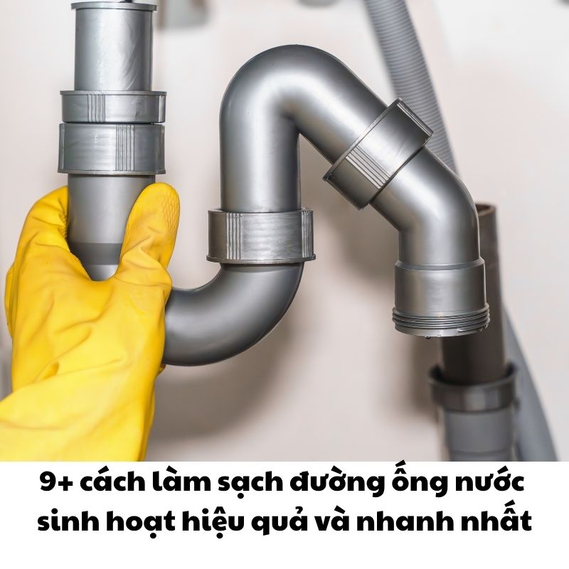 9+ cách làm sạch đường ống nước sinh hoạt hiệu quả và nhanh nhất