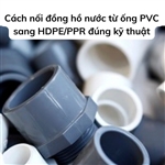 Cách nối đồng hồ nước từ ống PVC sang HDPE/PPR đúng kỹ thuật