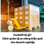 Forklift là gì? Cách quản lý xe nâng hiệu quả cho doanh nghiệp