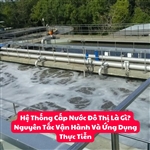 Hệ Thống Cấp Nước Đô Thị Là Gì? Nguyên Tắc Vận Hành Và Ứng Dụng Thực Tiễn