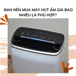 Bạn nên mua máy hút ẩm giá bao nhiêu là phù hợp?