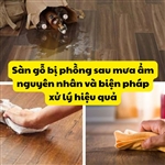 Sàn gỗ bị phồng sau mưa ẩm nguyên nhân và biện pháp xử lý hiệu quả