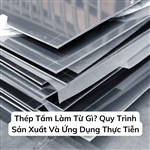 Thép Tấm Làm Từ Gì? Quy Trình Sản Xuất Và Ứng Dụng Thực Tiễn