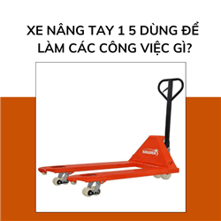 Xe nâng tay 1 5 dùng để làm các công việc gì?